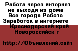 Работа через интернет не выходя из дома - Все города Работа » Заработок в интернете   . Краснодарский край,Новороссийск г.